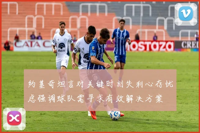 约基奇坦言对关键时刻失利心存忧虑强调球队需寻求有效解决方案