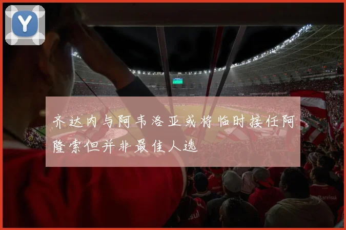 齐达内与阿韦洛亚或将临时接任阿隆索但并非最佳人选