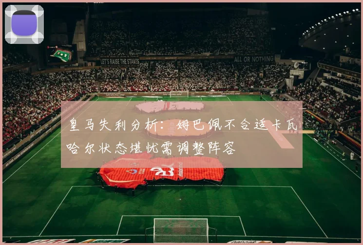 皇马失利分析：姆巴佩不合适卡瓦哈尔状态堪忧需调整阵容