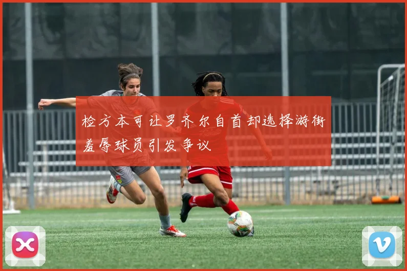 检方本可让罗齐尔自首却选择游街羞辱球员引发争议