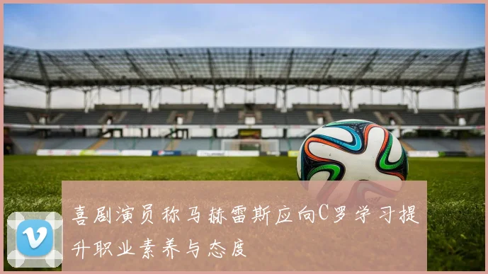 喜剧演员称马赫雷斯应向C罗学习提升职业素养与态度